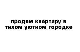 продам квартиру в тихом уютном городке